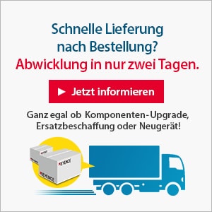 Schnelle Lieferung nach Bestellung? Abwicklung in nur zwei Tagen. [Jetzt informieren] Ganz egal ob Komponenten-Upgrade, Ersatzbeschaffung oder Neugerät!